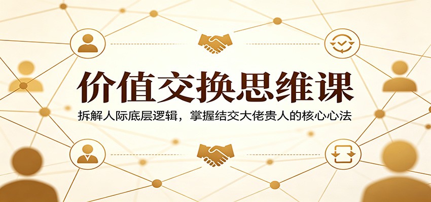 价值交换思维课：拆解人际底层逻辑，掌握结交大佬贵人的核心心法-川川创富网