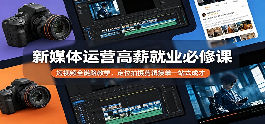 新媒体运营高薪就业必修课：短视频全链路教学，定位拍摄剪辑接单一站式成才-川川创富网