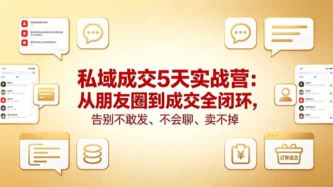 私域成交5天实战营：从朋友圈到成交全闭环，告别不敢发、不会聊、卖不掉-川川创富网