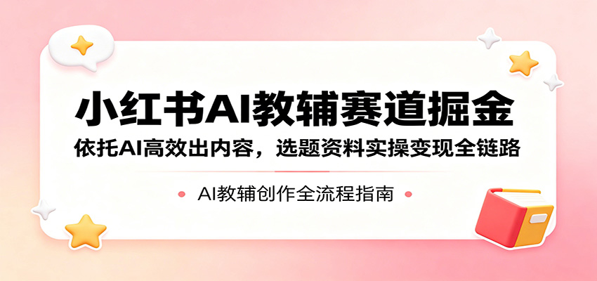 小红书AI教辅赛道掘金：依托AI高效出内容，选题资料实操变现全链路-川川创富网