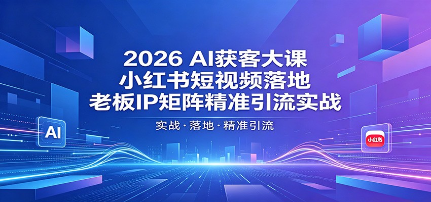 2026AI获客大课：小红书短视频落地，老板IP矩阵精准引流实战-川川创富网