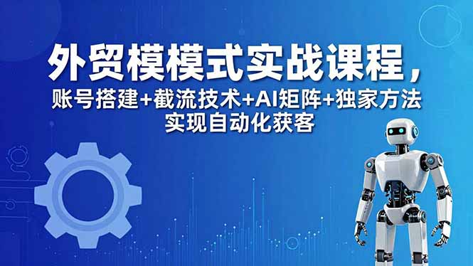 外贸新模式实战课程-更新5月，账号搭建+截流技术+AI矩阵+独家方法实现自动化获客-川川创富网