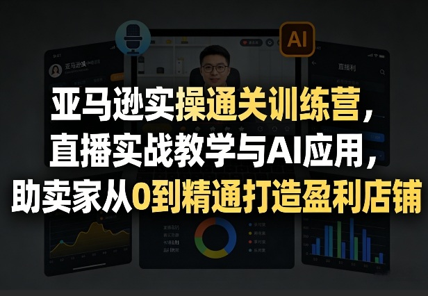 亚马逊实操通关训练营，直播实战教学与AI应用，助卖家从0到精通打造盈利店铺(更新5月8日)-川川创富网