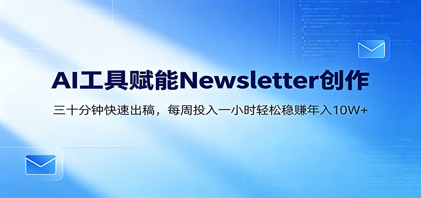 AI赋能Newsletter变现课：30分钟出内容，每周1小时年入10W+-川川创富网