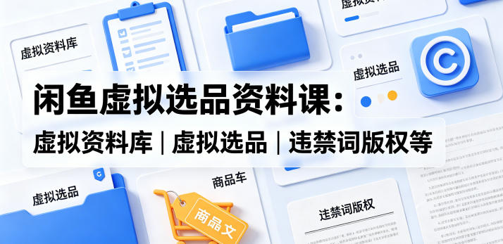 闲鱼虚拟选品资料课：虚拟资料库丨虚拟选品丨违禁词版权等-川川创富网