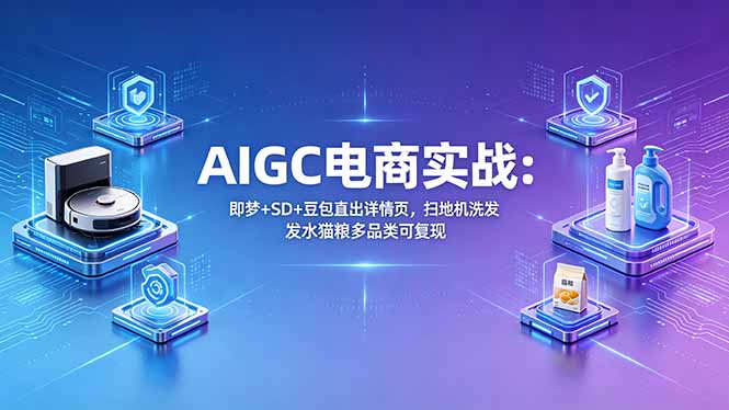 AIGC电商实战班：即梦+SD+豆包直出详情页，扫地机洗发水猫粮多品类可复现-川川创富网