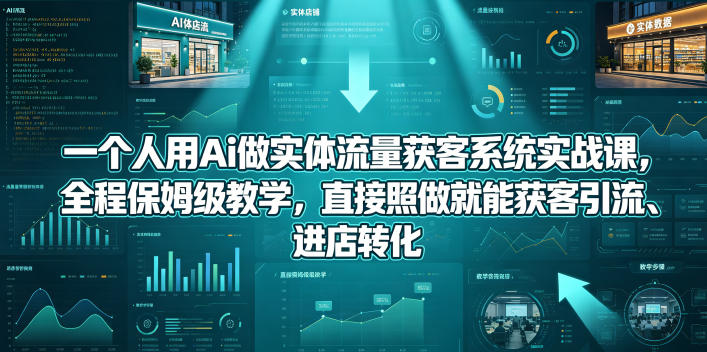 一个人用Ai做实体流量获客系统实战课，全程保姆级教学，直接照做就能获客引流、进店转化-川川创富网