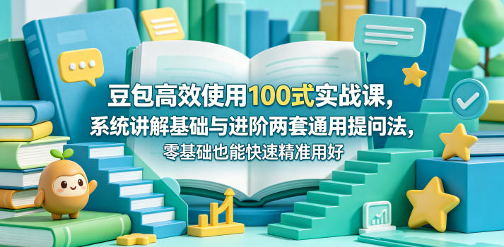 豆包高效使用100式实战课，系统讲解基础与进阶两套通用提问法，零基础也能快速精准用好豆包-川川创富网