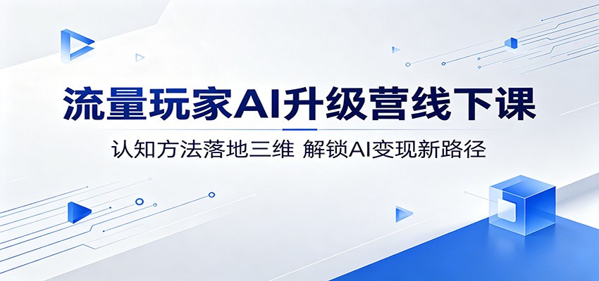流量玩家AI升级营线下课：认知方法落地三维，解锁AI变现新路径-川川创富网