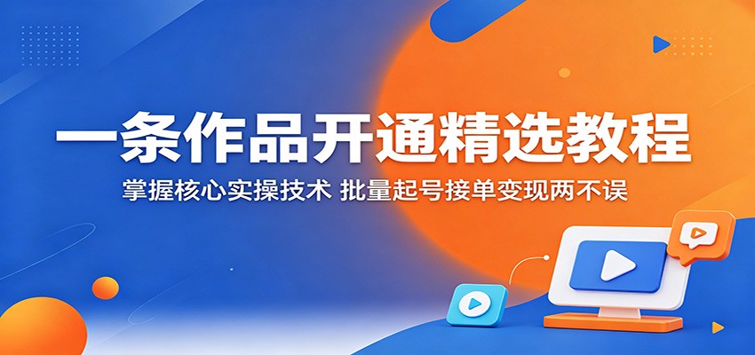 一条作品开通精选教程：掌握核心实操技术，批量起号接单变现两不误-川川创富网