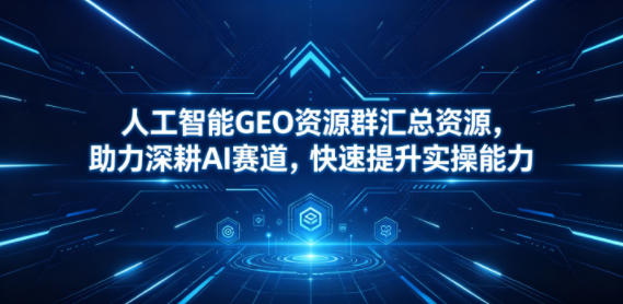 人工智能GEO资源群汇总资源，助力深耕AI赛道，快速提升实操能力-川川创富网