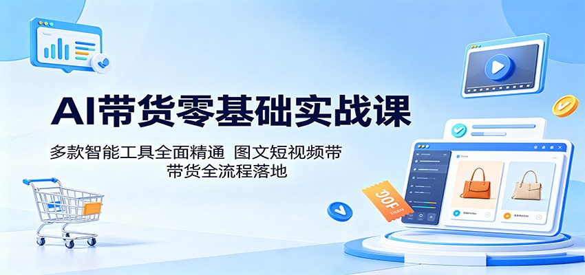 AI带货零基础实战课：多款智能工具全面精通，图文短视频带货全流程落地-川川创富网