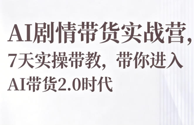 AI剧情带货实战营，7天实操带教，带你进入AI带货2.0时代-川川创富网