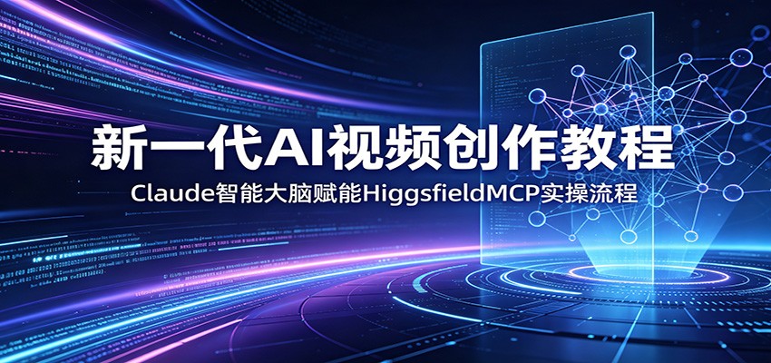 新一代AI视频创作教程：Claude智能大脑赋能，HiggsfieldMCP实操流程-川川创富网
