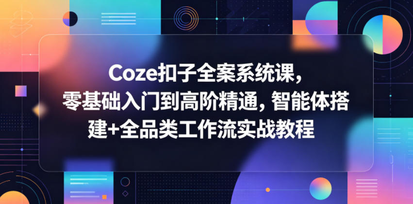Coze扣子全案系统课，零基础入门到高阶精通，智能体搭建+全品类工作流实战教程-川川创富网