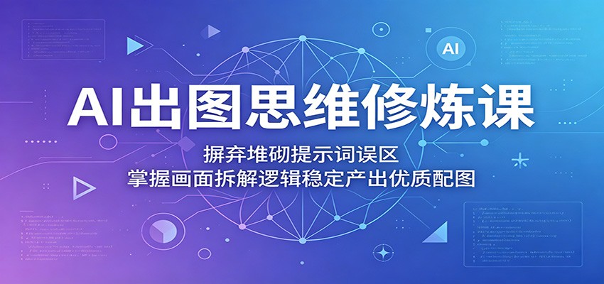 AI出图思维修炼课：摒弃堆砌提示词误区，掌握画面拆解逻辑稳定产出优质配图-川川创富网