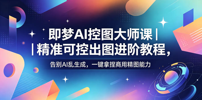即梦AI控图大师课｜精准可控出图进阶教程，告别AI乱生成，一键拿捏商用精图能力-川川创富网