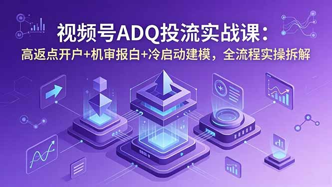 视频号ADQ投流实战课：高返点开户+机审报白+冷启动建模，全流程实操拆解-川川创富网