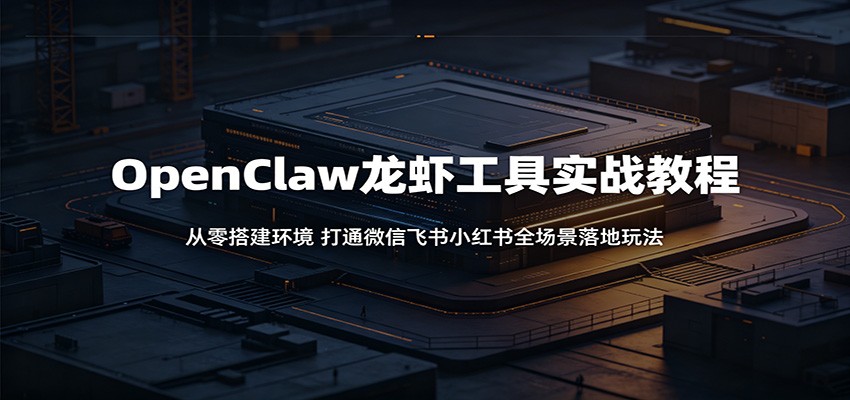 OpenClaw龙虾工具实战教程：从零搭建环境，打通微信飞书小红书全场景落地玩法-川川创富网