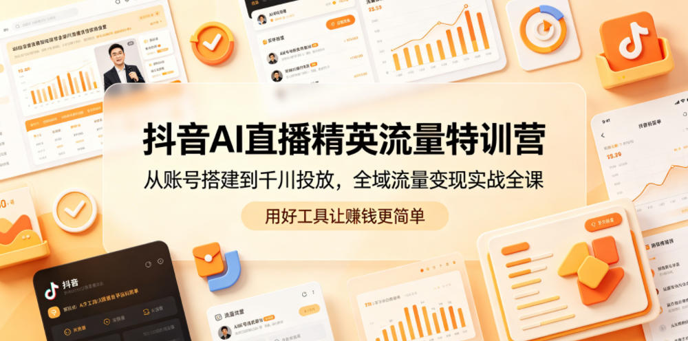 抖音AI直播精英流量特训营，从账号搭建到千川投放，全域流量变现实战全课，用好工具让賺钱更简单-川川创富网