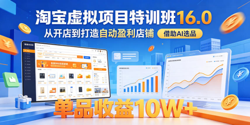 淘宝虚拟项目特训班16.0，从开店到打造自动盈利店铺，借助AI选品，单品收益10W+(更新5月)-川川创富网