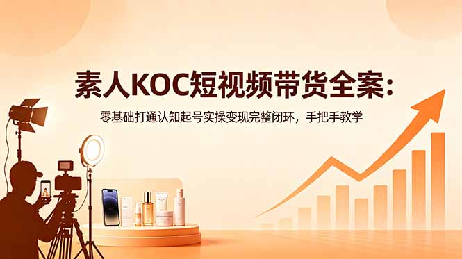 素人KOC短视频带货全案：零基础打通认知起号实操变现完整闭环，手把手教学-川川创富网