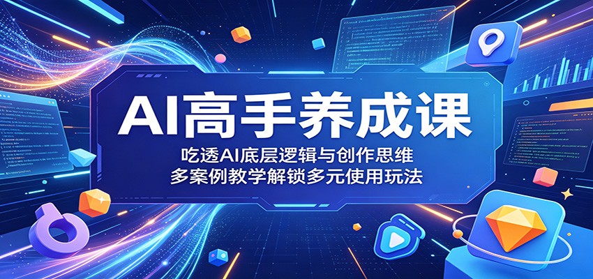 AI高手养成课：吃透AI底层逻辑与创作思维，多案例教学解锁多元使用玩法-川川创富网