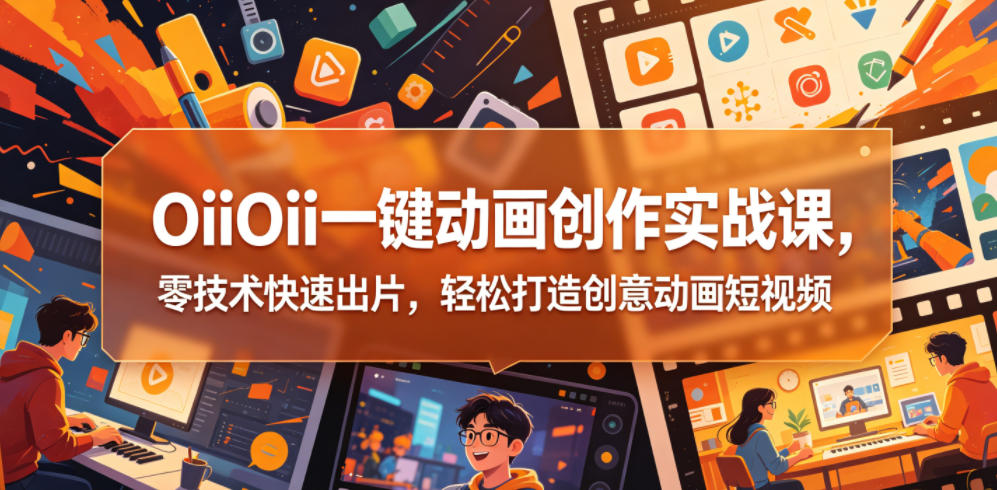 OiiOii一键动画创作实战课，零技术快速出片，轻松打造创意动画短视频-川川创富网