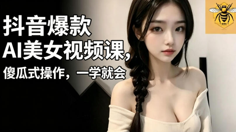 抖音爆款AI美女视频课，傻瓜式操作，一学就会，1个小就能上手-川川创富网