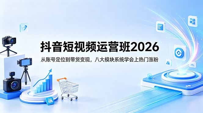 抖音短视频运营班2026：从账号定位到带货变现，八大模块系统学会上热门涨粉-川川创富网