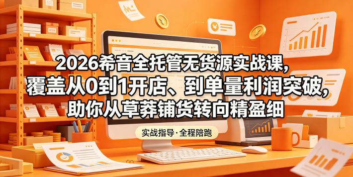 2026希音全托管无货源实战课，覆盖从0到1开店、到单量利润突破，助你从草莽铺货转向精细化盈利-川川创富网
