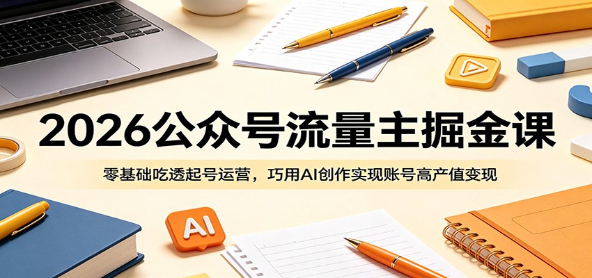 2026公众号流量主掘金课：零基础吃透起号运营，巧用AI创作实现账号高产值变现-川川创富网
