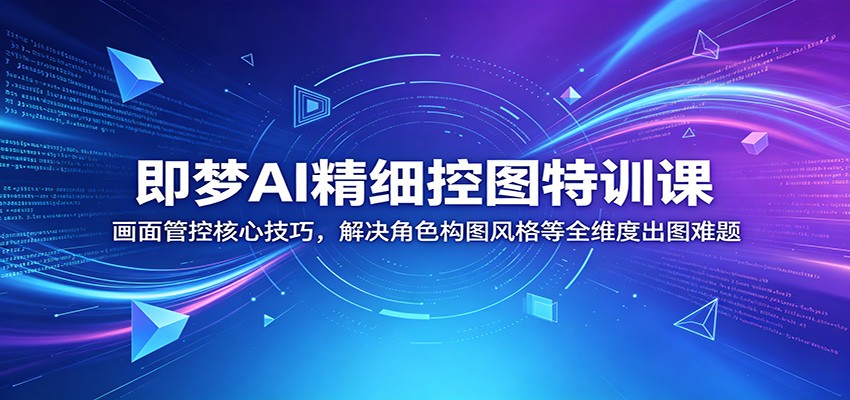 即梦AI精细控图特训课：画面管控核心技巧，解决角色构图风格等全维度出图难题-川川创富网