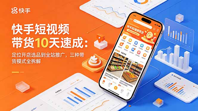 快手短视频带货10天速成：定位开店选品到全站推广，三种带货模式全拆解-川川创富网