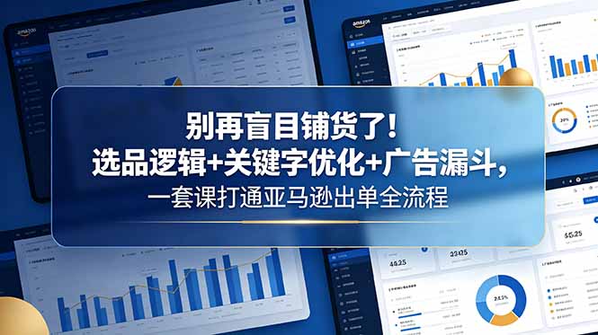 别再盲目铺货了！选品逻辑+关键字优化+广告漏斗，一套课打通亚马逊出单全流程-川川创富网