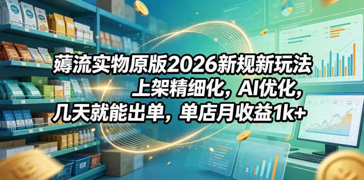 薅流实物原版2026新规新玩法，上架精细化，AI优化，几天就能出单，单店月收益1k+-川川创富网