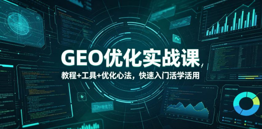 GEO优化实战课，教程+工具+优化心法，快速入门活学活用-川川创富网