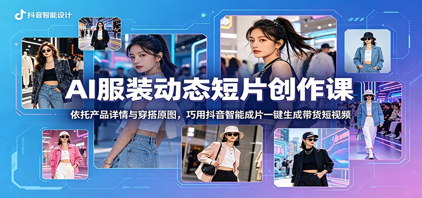 AI服装动态短片创作课：依托产品详情与穿搭原图，巧用抖音智能成片一键生成带货短视频-川川创富网