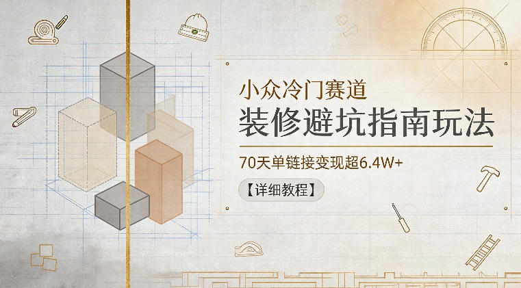 小众冷门赛道，装修避坑指南玩法，70天单链接变现超6.4W+【详细教程】-川川创富网