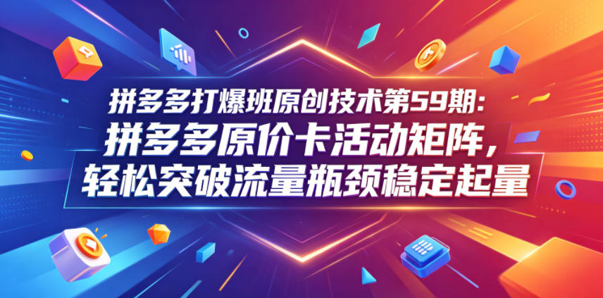 拼多多打爆班原创技术第59期：拼多多原价卡活动矩阵，轻松突破流量瓶颈稳定起量-川川创富网