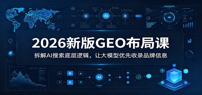 2026新版GEO布局课：拆解AI搜索底层逻辑，让大模型优先收录品牌信息-川川创富网