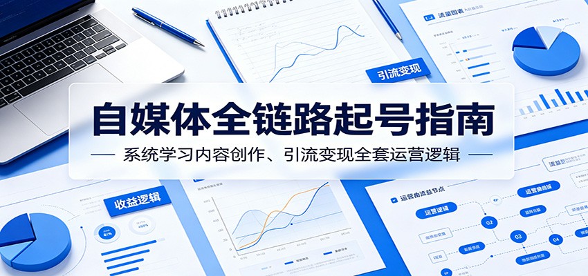 自媒体全链路起号指南：系统学习内容创作、引流变现全套运营逻辑-川川创富网