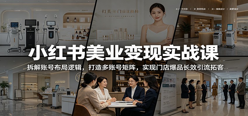 小红书美业变现实战课：拆解账号布局逻辑，打造多账号矩阵，实现门店爆品长效引流拓客-川川创富网