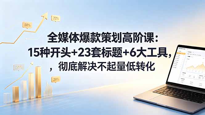全媒体爆款策划高阶课：15种开头+23套标题+6大工具，彻底解决不起量低转化-川川创富网