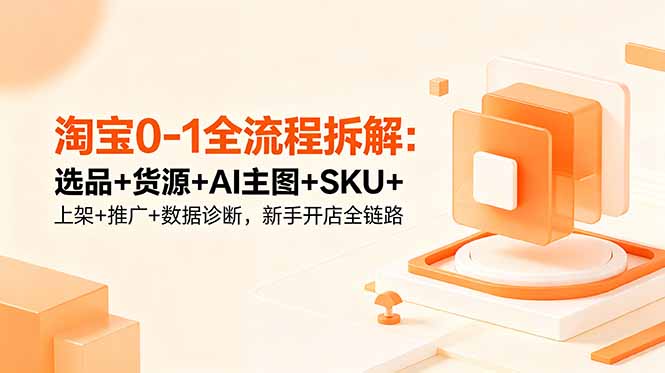 淘宝0-1全流程拆解：选品+货源+AI主图+SKU+上架+推广+数据诊断，新手开店全链路-川川创富网