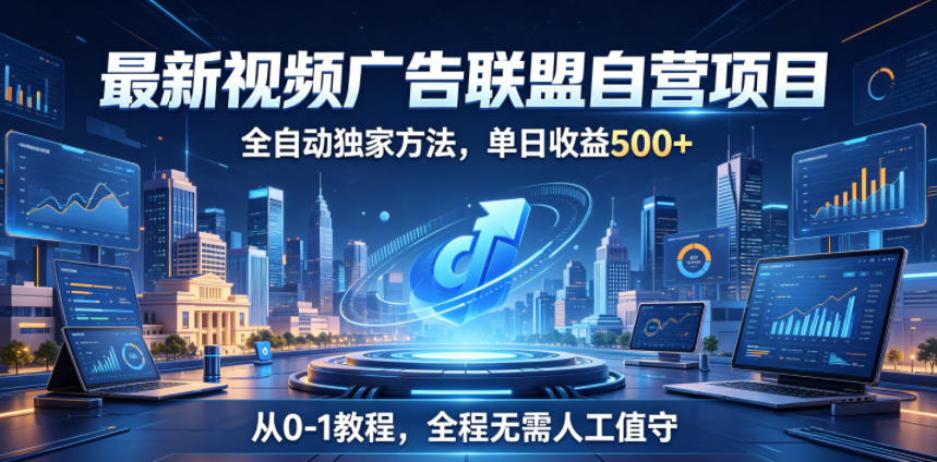 最新视频广告联盟自营项目，全自动独家方法，单日收益500+，从0-1教程，全程无需人工值守【揭秘】-川川创富网