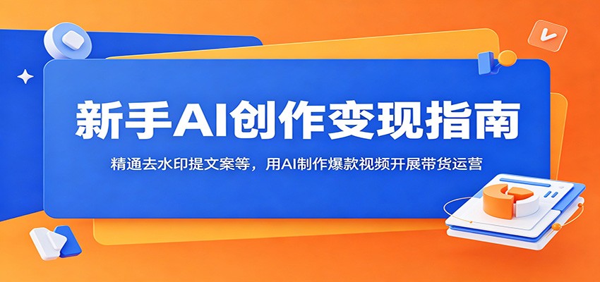 新手AI创作变现指南：精通去水印提文案等，用AI制作爆款视频开展带货运营-川川创富网