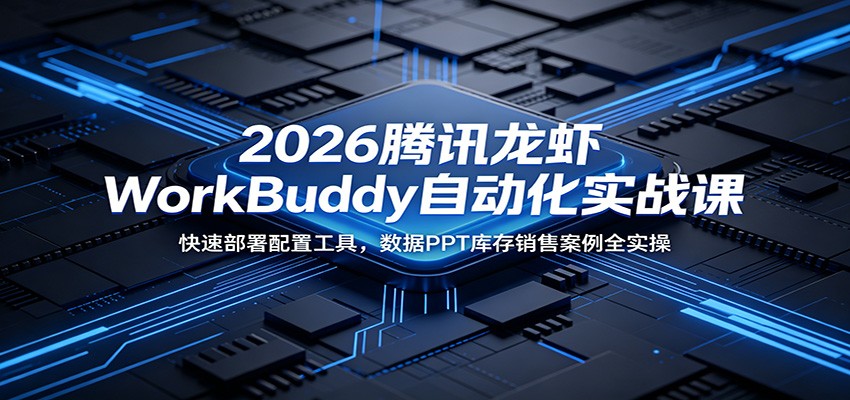 2026腾讯龙虾WorkBuddy自动化实战课：快速部署配置工具，数据PPT库存销售案例全实操-川川创富网