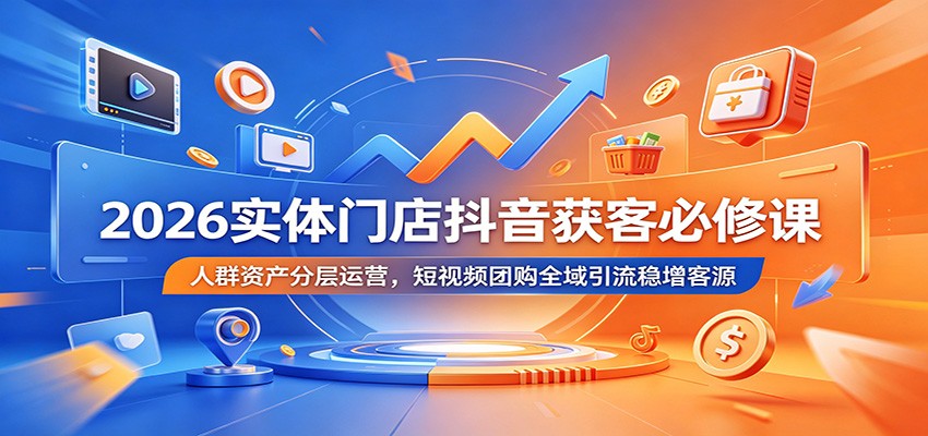 2026实体门店抖音获客必修课：人群资产分层运营，短视频团购全域引流稳增客源-川川创富网