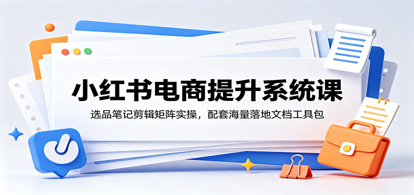 小红书电商提升系统课：选品笔记剪辑矩阵实操，配套海量落地文档工具包-川川创富网